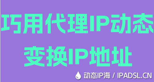 巧用代理IP動(dòng)態(tài)變換IP地址