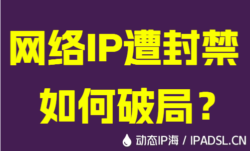 網絡IP遭封禁如何破局？
