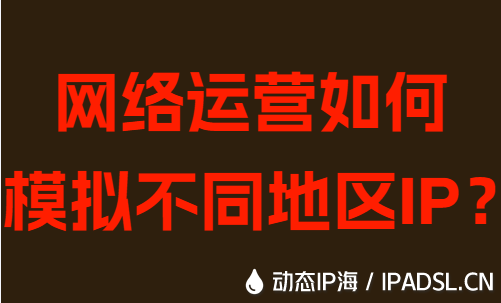 網絡運營如何模擬不同地區IP？